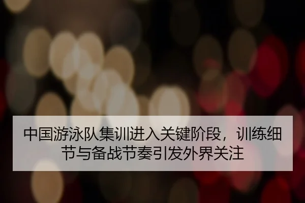 中国游泳队集训进入关键阶段，训练细节与备战节奏引发外界关注