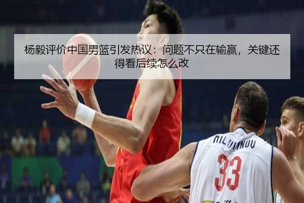 杨毅评价中国男篮引发热议：问题不只在输赢，关键还得看后续怎么改 - Kering